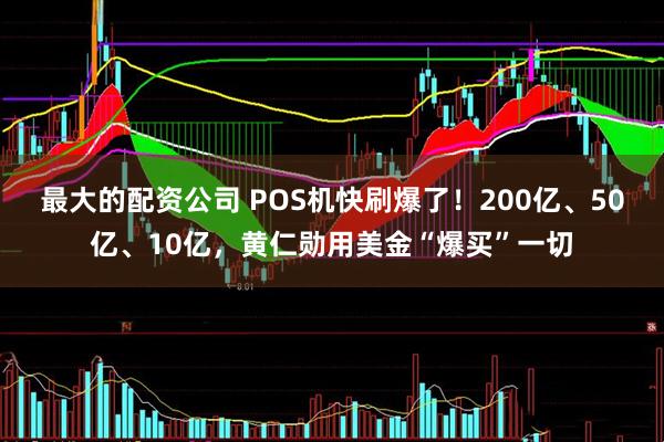 最大的配资公司 POS机快刷爆了！200亿、50亿、10亿，黄仁勋用美金“爆买”一切