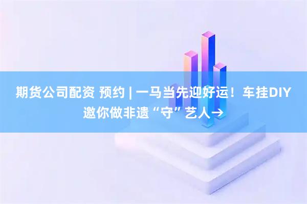 期货公司配资 预约 | 一马当先迎好运！车挂DIY邀你做非遗“守”艺人→