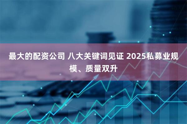 最大的配资公司 八大关键词见证 2025私募业规模、质量双升