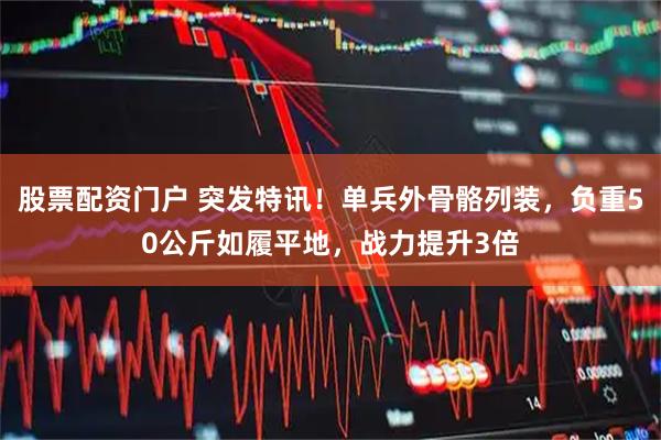 股票配资门户 突发特讯！单兵外骨骼列装，负重50公斤如履平地，战力提升3倍