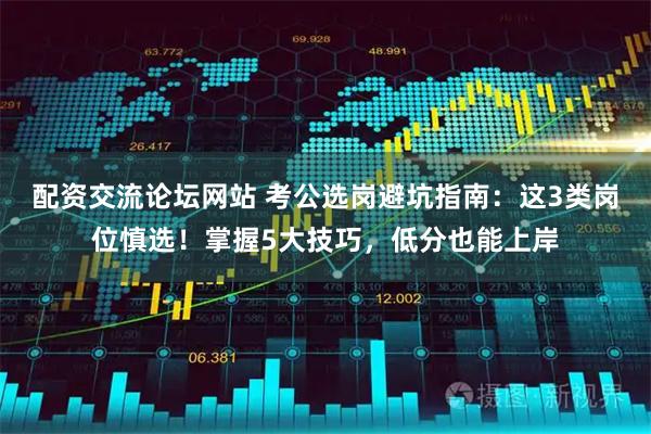 配资交流论坛网站 考公选岗避坑指南：这3类岗位慎选！掌握5大技巧，低分也能上岸