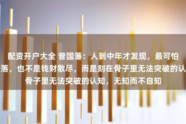 配资开户大全 曾国藩：人到中年才发现，最可怕的不是遭遇大起大落，也不是钱财散尽，而是刻在骨子里无法突破的认知，无知而不自知