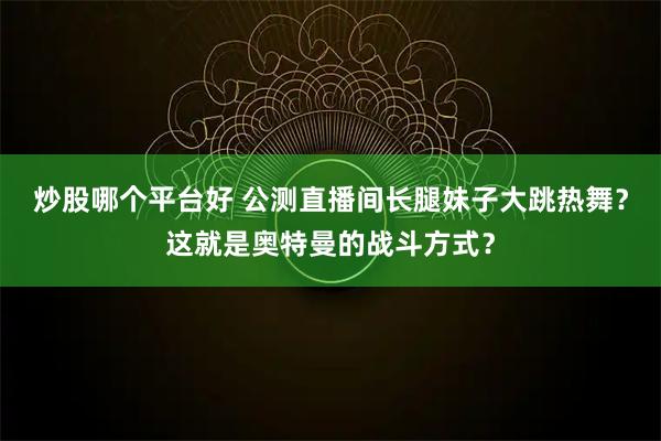 炒股哪个平台好 公测直播间长腿妹子大跳热舞？这就是奥特曼的战斗方式？