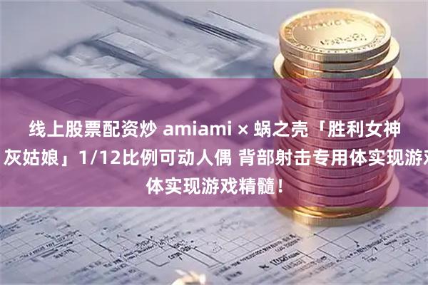 线上股票配资炒 amiami × 蜗之壳「胜利女神：妮姬 灰姑娘」1/12比例可动人偶 背部射击专用体实现游戏精髓！