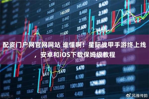配资门户网官网网站 谁懂啊！星际战甲手游终上线，安卓和iOS下载保姆级教程