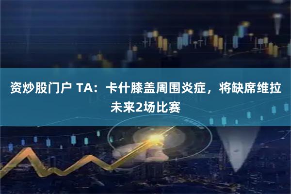资炒股门户 TA：卡什膝盖周围炎症，将缺席维拉未来2场比赛