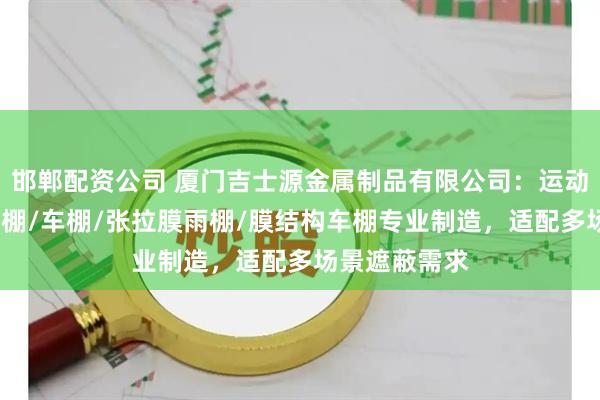 邯郸配资公司 厦门吉士源金属制品有限公司：运动场膜结构/雨棚/车棚/张拉膜雨棚/膜结构车棚专业制造，适配多场景遮蔽需求