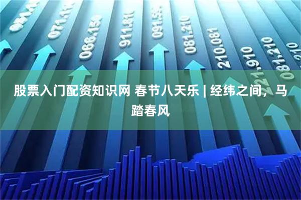 股票入门配资知识网 春节八天乐 | 经纬之间，马踏春风