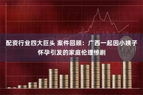 配资行业四大巨头 案件回顾：广西一起因小姨子怀孕引发的家庭伦理惨剧