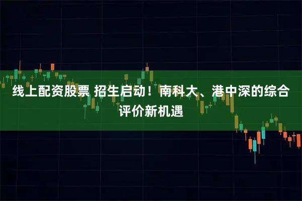 线上配资股票 招生启动!南科大、港中深的综合评价新机遇