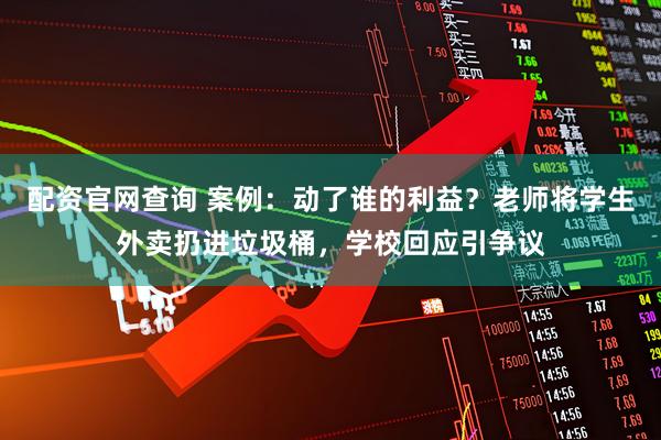 配资官网查询 案例：动了谁的利益？老师将学生外卖扔进垃圾桶，学校回应引争议
