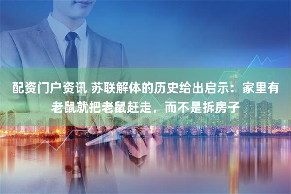 配资门户资讯 苏联解体的历史给出启示:家里有老鼠就把老鼠赶走,而不是拆房子