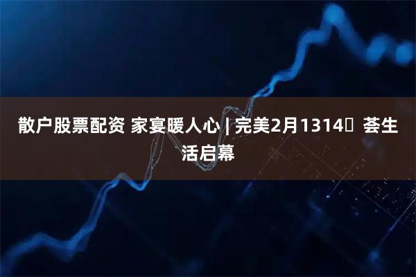 散户股票配资 家宴暖人心 | 完美2月1314・荟生活启幕