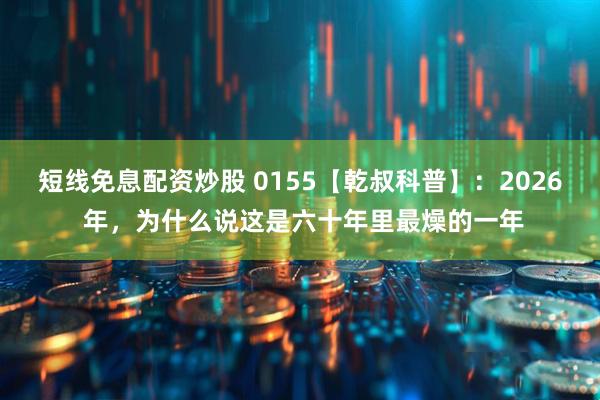 短线免息配资炒股 0155【乾叔科普】：2026 年，为什么说这是六十年里最燥的一年