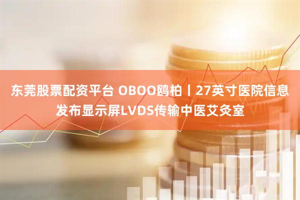 东莞股票配资平台 OBOO鸥柏丨27英寸医院信息发布显示屏LVDS传输中医艾灸室