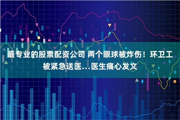 最专业的股票配资公司 两个眼球被炸伤！环卫工被紧急送医…医生痛心发文