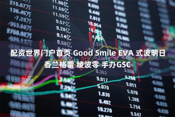 配资世界门户首页 Good Smile EVA 式波明日香兰格雷 绫波零 手办GSC