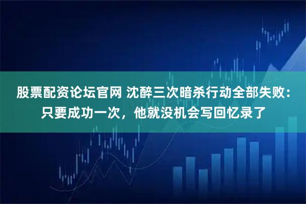 股票配资论坛官网 沈醉三次暗杀行动全部失败：只要成功一次，他就没机会写回忆录了
