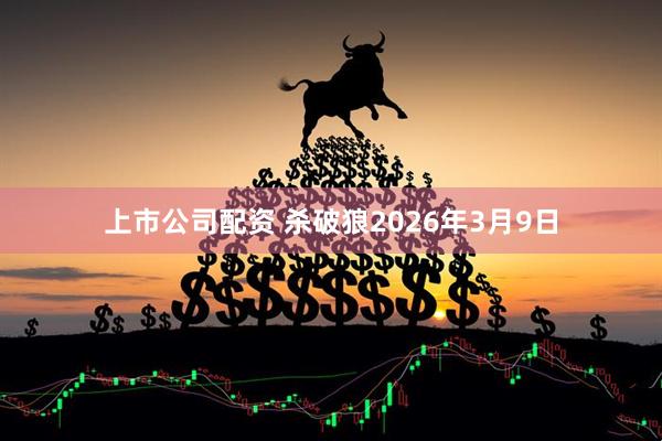 上市公司配资 杀破狼2026年3月9日