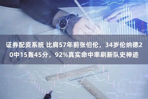 证券配资系统 比肩57年前张伯伦，34岁伦纳德20中15轰45分，92%真实命中率刷新队史神迹