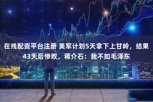 在线配资平台注册 美军计划5天拿下上甘岭，结果43天后惨败，蒋介石：我不如毛泽东