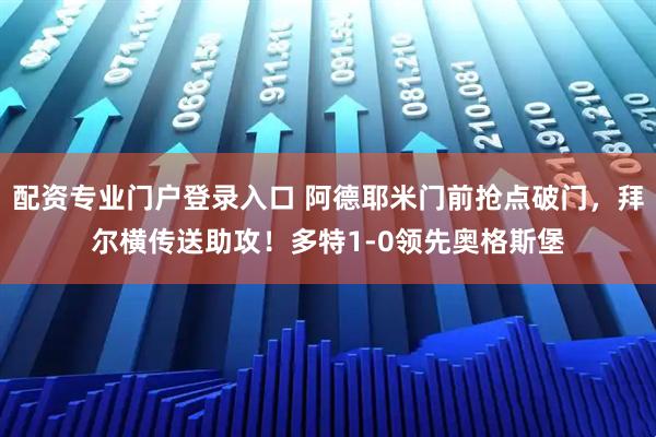 配资专业门户登录入口 阿德耶米门前抢点破门，拜尔横传送助攻！多特1-0领先奥格斯堡