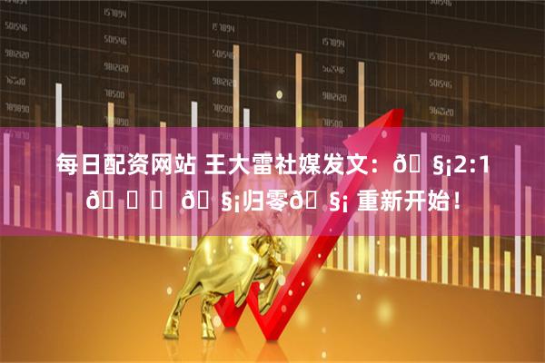 每日配资网站 王大雷社媒发文：🧡2:1💚 🧡归零🧡 重新开始！