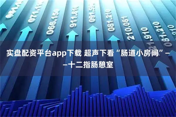 实盘配资平台app下载 超声下看“肠道小房间”——十二指肠憩室