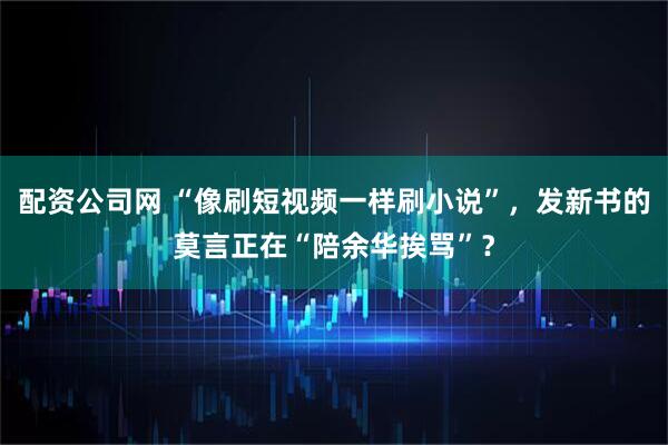 配资公司网 “像刷短视频一样刷小说”,发新书的莫言正在“陪余华挨骂”?