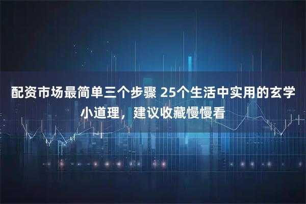配资市场最简单三个步骤 25个生活中实用的玄学小道理,建议收藏慢慢看