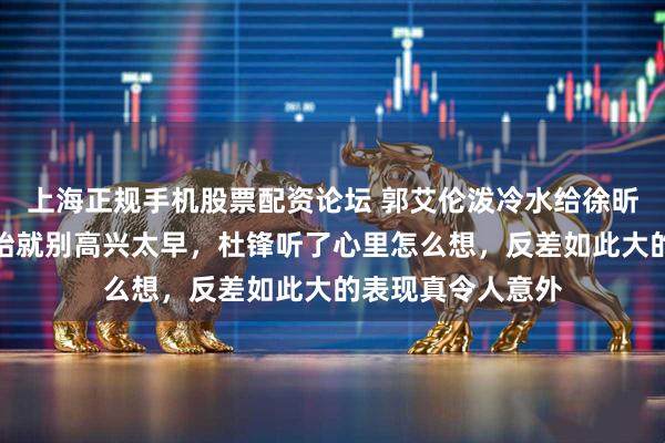 上海正规手机股票配资论坛 郭艾伦泼冷水给徐昕，季后赛才刚开始就别高兴太早，杜锋听了心里怎么想，反差如此大的表现真令人意外
