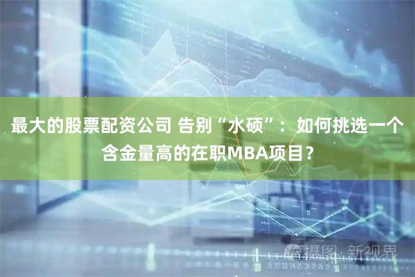 最大的股票配资公司 告别“水硕”：如何挑选一个含金量高的在职MBA项目？