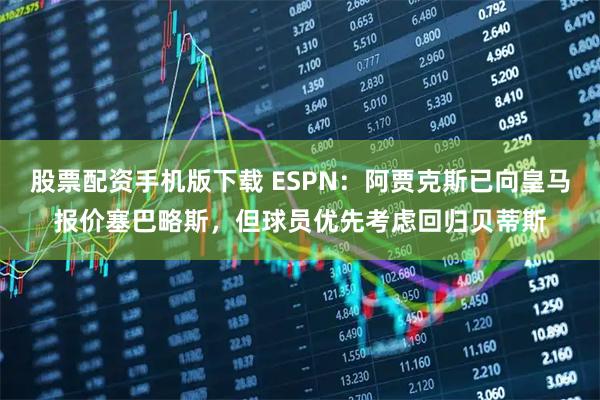 股票配资手机版下载 ESPN：阿贾克斯已向皇马报价塞巴略斯，但球员优先考虑回归贝蒂斯