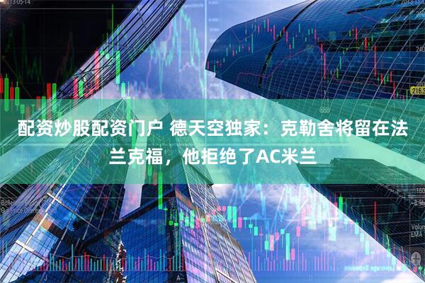 配资炒股配资门户 德天空独家：克勒舍将留在法兰克福，他拒绝了AC米兰