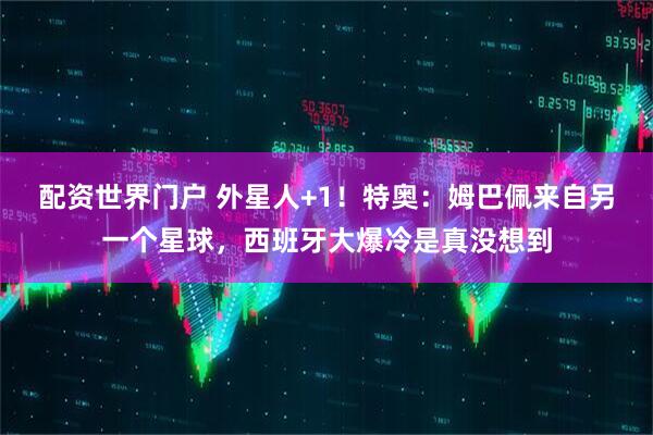 配资世界门户 外星人+1！特奥：姆巴佩来自另一个星球，西班牙大爆冷是真没想到