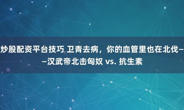 炒股配资平台技巧 卫青去病，你的血管里也在北伐——汉武帝北击匈奴 vs. 抗生素