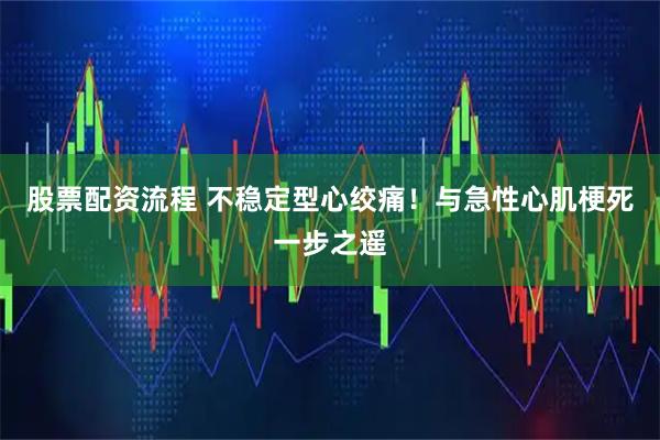 股票配资流程 不稳定型心绞痛！与急性心肌梗死一步之遥