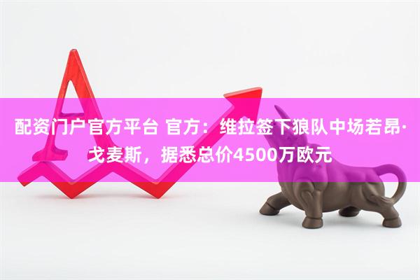 配资门户官方平台 官方：维拉签下狼队中场若昂·戈麦斯，据悉总价4500万欧元