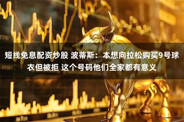 短线免息配资炒股 波蒂斯：本想向拉松购买9号球衣但被拒 这个号码他们全家都有意义