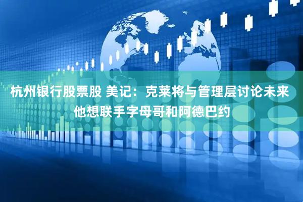 杭州银行股票股 美记：克莱将与管理层讨论未来 他想联手字母哥和阿德巴约
