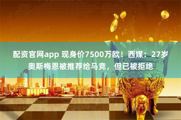 配资官网app 现身价7500万欧!西媒:27岁奥斯梅恩被推荐给马竞,但已被拒绝